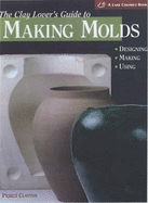 A Clay Lover's Guide to Making Molds: Designing * Making * Using - Clayton, Peirce