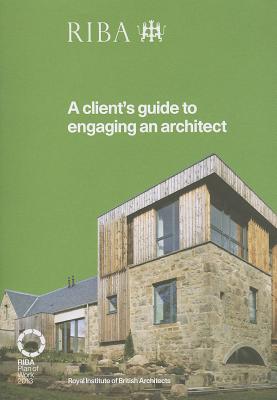 A Client's Guide to Engaging an Architect: Guidance on Hiring an Architect for Your Project - RIBA, and Royal Institute of British Architects