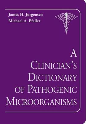 A Clinician's Dictionary of Pathogenic Microorganisms - Jorgensen, James H, and Pfaller, Michael A
