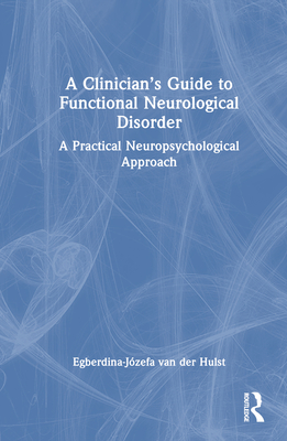 A Clinician's Guide to Functional Neurological Disorder: A Practical Neuropsychological Approach - Van Der Hulst, Egberdina-Jzefa