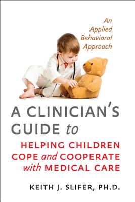 A Clinician's Guide to Helping Children Cope and Cooperate with Medical Care: An Applied Behavioral Approach - Slifer, Keith J