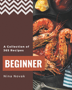 A Collection Of 365 Beginner Recipes: Not Just a Beginner Cookbook!
