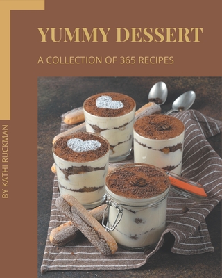 A Collection Of 365 Yummy Dessert Recipes: Yummy Dessert Cookbook - Where Passion for Cooking Begins - Ruckman, Kathi