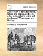 A Collection of Advertisements, Letters and Papers, and Some Other Facts, Relating to the Last Elections at Westminster and Hasting