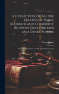 A Collection of All the Treaties of Peace, Alliance, and Commerce, Between Great-Britain and Other Powers: From the Revolution in 1688, to the Present Time