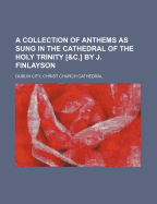 A Collection of Anthems as Sung in the Cathedral of the Holy Trinity [&C.] by J. Finlayson - Dublin City, Christ Church Cathedral