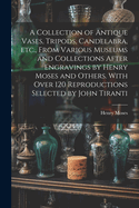 A Collection of Antique Vases, Tripods, Candelabra, etc., From Various Museums and Collections After Engravings by Henry Moses and Others. With Over 120 Reproductions Selected by John Tiranti
