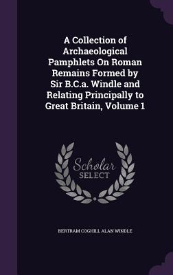 A Collection of Archaeological Pamphlets On Roman Remains Formed by Sir B.C.a. Windle and Relating Principally to Great Britain, Volume 1 - Windle, Bertram Coghill Alan, Sir