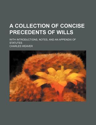 A Collection of Concise Precedents of Wills; With Introductions, Notes, and an Appendix of Statutes - Weaver, Charles