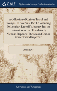A Collection of Curious Travels and Voyages. In two Parts. Part I. Containing Dr Leonhart Rauwolf's Journey Into the Eastern Countries. Translated by Nicholas Staphorst. The Second Edition Corrected and Improved