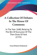 A Collection Of Debates In The House Of Commons: In The Year 1680, Relating To The Bill Of Exclusion Of The Then Duke Of York (1725)