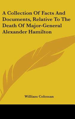 A Collection Of Facts And Documents, Relative To The Death Of Major-General Alexander Hamilton - Coleman, William, Professor (Editor)