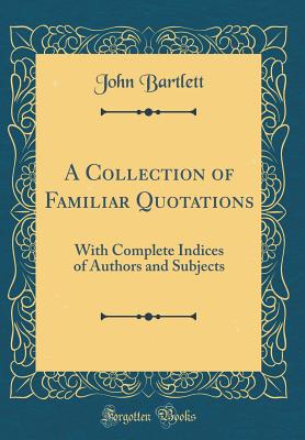 A Collection of Familiar Quotations: With Complete Indices of Authors and Subjects (Classic Reprint) - Bartlett, John