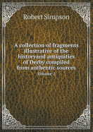 A Collection of Fragments Illustrative of the Historyand Antiquities of Derby Compiled from Authentic Sources Volume 2 - Simpson, Robert