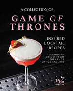 A Collection of Game of Thrones Inspired Cocktail Recipes: Legendary Drinks from the Lands of Ice and Fire