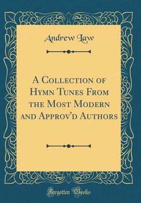 A Collection of Hymn Tunes from the Most Modern and Approv'd Authors (Classic Reprint) - Law, Andrew