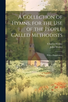 A Collection of Hymns, for the use of the People Called Methodists: With a Supplement - Wesley, John, and Wesley, Charles