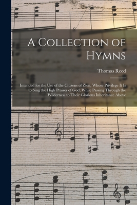 A Collection of Hymns: Intended for the Use of the Citizens of Zion, Whose Privilege It is to Sing the High Praises of God, While Passing Through the Wilderness to Their Glorious Inheritance Above - Reed, Thomas