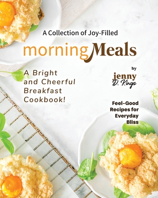 A Collection of Joy-Filled Morning Meals: A Bright and Cheerful Breakfast Cookbook! - D Kings, Jenny