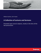 A Collection of Lectures and Sermons: Preached upon several subjects, mostly in the time of the late persecution