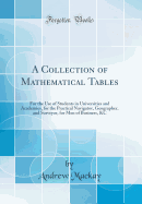 A Collection of Mathematical Tables: For the Use of Students in Universities and Academies, for the Practical Navigator, Geographer, and Surveyor, for Men of Business, &c (Classic Reprint)