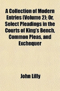 A Collection of Modern Entries (Volume 2); Or, Select Pleadings in the Courts of King's Bench, Common Pleas, and Exchequer