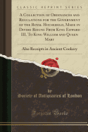 A Collection of Ordinances and Regulations for the Government of the Royal Household, Made in Divers Reigns from King Edward III. to King William and Queen Mary: Also Receipts in Ancient Cookery (Classic Reprint)