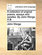 A Collection of Original Poems, Essays and Epistles. by John Werge, A.B.