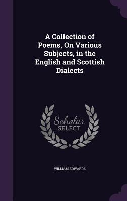 A Collection of Poems, On Various Subjects, in the English and Scottish Dialects - Edwards, William