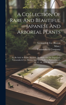 A Collection Of Rare And Beautiful Japanese And Arboreal Plants: To Be Sold At Public Auction: By Order Of The Importers, Yamanaka & Co., Boston And New York: ... November 15, 16, 17, 18, 1899, At 3:00 O'clock - Leonard & Co (Boston (Creator), and Mass ), and Yamanaka & Company (Creator)