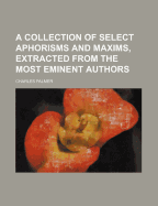 A Collection of Select Aphorisms and Maxims, Extracted from the Most Eminent Authors - Palmer, Charles