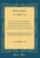 A Collection of Several Philosophical Writings of Dr. Henry More, Fellow of Christ's Colledge in Cambridge: His as Namely, Antidote Against Atheism, Appendix to the Said Antidote, Enthusiasmus Triumphatus, Letters to Des-Cartes, &C., Immortality of the So