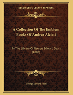 A Collection Of The Emblem Books Of Andrea Alciati: In The Library Of George Edward Sears (1888)