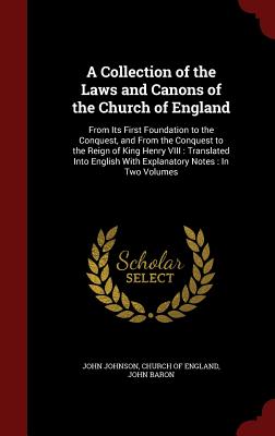 A Collection of the Laws and Canons of the Church of England: From Its First Foundation to the Conquest, and from the Conquest to the Reign of King Henry VIII: Translated Into English with Explanatory Notes: In Two Volumes - Johnson, John, Sir, and Church of England (Creator), and Baron, John