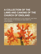 A Collection of the Laws and Canons of the Church of England: From Its First Foundation to the Conquest, and from the Conquest to the Reign of King Henry VIII