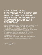 A Collection of the Proceedings of the Great and General Court or Assembly of His Majesty's Province of the Massachusetts-Bay, in New-England; Containing Several Instructions from the Crown, to the Council and Assembly of That Province, for Fixing a...