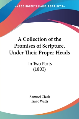A Collection of the Promises of Scripture, Under Their Proper Heads: In Two Parts (1803) - Clark, Samuel, and Watts, Isaac (Foreword by)