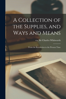 A Collection of the Supplies, and Ways and Means; From the Revolution to the Present Time [microform] - Whitworth, Charles, Sir (Creator)