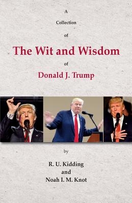 A Collection of The Wit and Wisdom of Donald J. Trump - Knot, Noah I M, and Kidding, R U