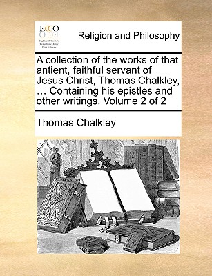 A Collection of the Works of That Antient, Faithful Servant of Jesus Christ, Thomas Chalkley, Who Departed This Life in the Island of Tortola, the Fourth Day of the Ninth Month, 1741; To Which Is Prefix'd, a Journal of His Life, Travels, and Christian Ex - Chalkley, Thomas