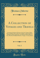 A Collection of Voyages and Travels, Vol. 2: Consisting of Authentic Writers in Our Own Tongue, Which Have Not Before Been Collected in English, or Have Only Been Abridged in Other Collections, and Continued with Others of Note, That Have Published Histor