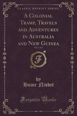 A Colonial Tramp, Travels and Adventures in Australia and New Guinea, Vol. 1 of 2 (Classic Reprint) - Nisbet, Hume