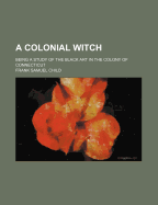 A Colonial Witch: Being a Study of the Black Art in the Colony of Connecticut