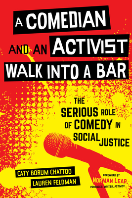 A Comedian and an Activist Walk Into a Bar: The Serious Role of Comedy in Social Justice Volume 1 - Borum Chattoo, Caty, and Feldman, Lauren, and Lear, Norman (Foreword by)