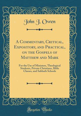 A Commentary, Critical, Expository, and Practical, on the Gospels of Matthew and Mark: For the Use of Ministers, Theological Students, Private Christians, Bible Classes, and Sabbath Schools (Classic Reprint) - Owen, John J