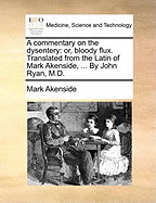 A Commentary on the Dysentery: Or, Bloody Flux. Translated from the Latin of Mark Akenside, ... by John Ryan, M.D