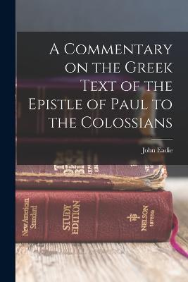 A Commentary on the Greek Text of the Epistle of Paul to the Colossians - Eadie, John