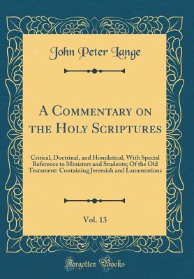 A Commentary on the Holy Scriptures, Vol. 13: Critical, Doctrinal, and Homiletical, with Special Reference to Ministers and Students; Of the Old Testament: Containing Jeremiah and Lamentations (Classic Reprint) - Lange, John Peter