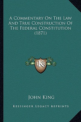 A Commentary On The Law And True Construction Of The Federal Constitution (1871) - King, John