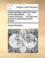 A Commentary Upon the Book of the Revelation. ... by ... James Durham, ... as Also Two Sermons Preached by the Author,